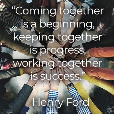 Coming Together is a beginning, keeping together is progress, working together is success.
